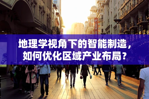 地理学视角下的智能制造，如何优化区域产业布局？