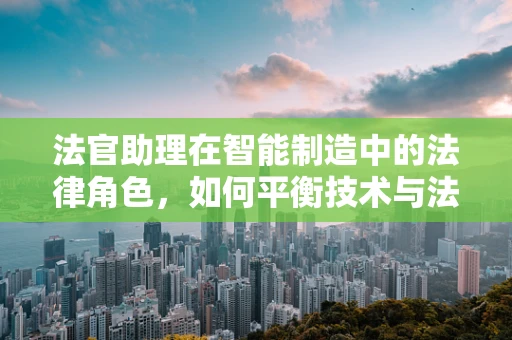 法官助理在智能制造中的法律角色，如何平衡技术与法律的边界？