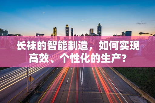 长袜的智能制造，如何实现高效、个性化的生产？