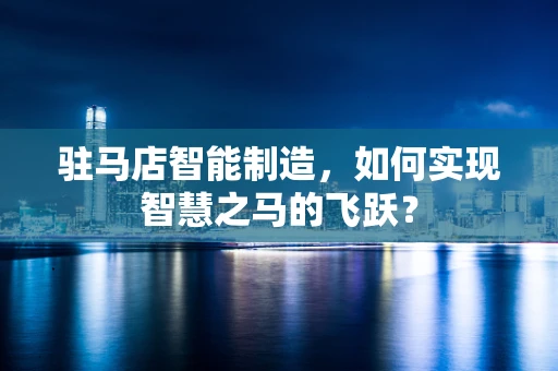 驻马店智能制造，如何实现智慧之马的飞跃？