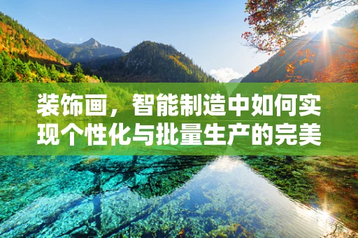 装饰画，智能制造中如何实现个性化与批量生产的完美融合？