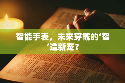 智能手表，未来穿戴的‘智’造新宠？