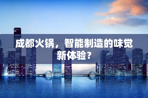 成都火锅，智能制造的味觉新体验？