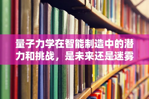 量子力学在智能制造中的潜力和挑战，是未来还是迷雾？