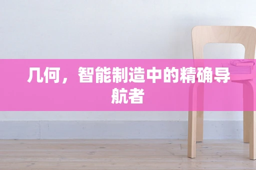 几何，智能制造中的精确导航者