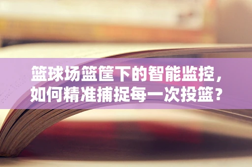 篮球场篮筐下的智能监控，如何精准捕捉每一次投篮？