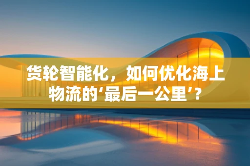 货轮智能化，如何优化海上物流的‘最后一公里’？