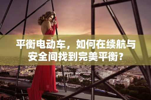平衡电动车，如何在续航与安全间找到完美平衡？