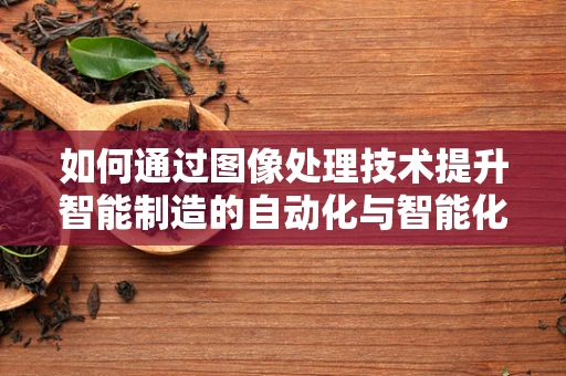 如何通过图像处理技术提升智能制造的自动化与智能化水平？