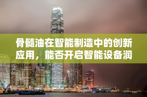 骨髓油在智能制造中的创新应用，能否开启智能设备润滑的新纪元？