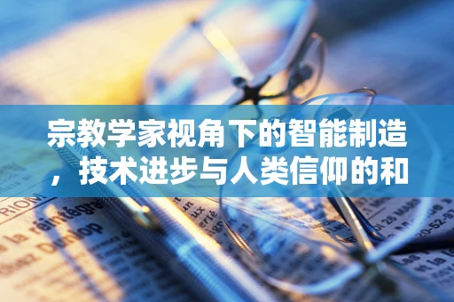 宗教学家视角下的智能制造，技术进步与人类信仰的和谐共生？