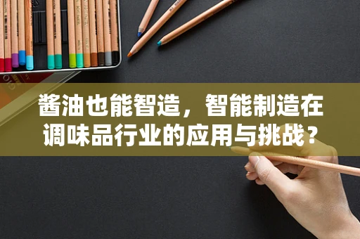 酱油也能智造，智能制造在调味品行业的应用与挑战？
