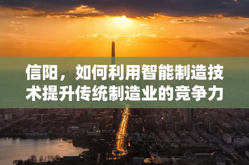 信阳，如何利用智能制造技术提升传统制造业的竞争力？