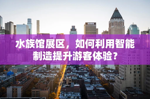 水族馆展区，如何利用智能制造提升游客体验？