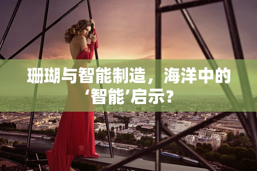 珊瑚与智能制造，海洋中的‘智能’启示？