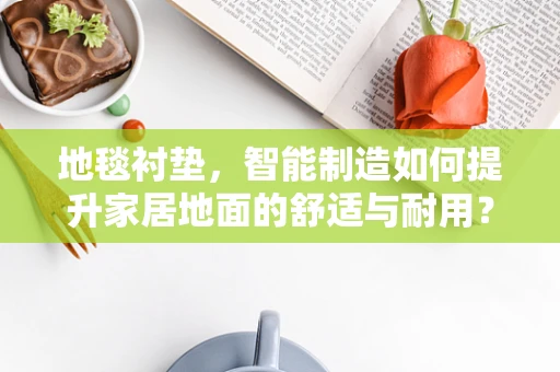 地毯衬垫，智能制造如何提升家居地面的舒适与耐用？