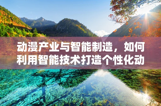 动漫产业与智能制造，如何利用智能技术打造个性化动漫生产链？