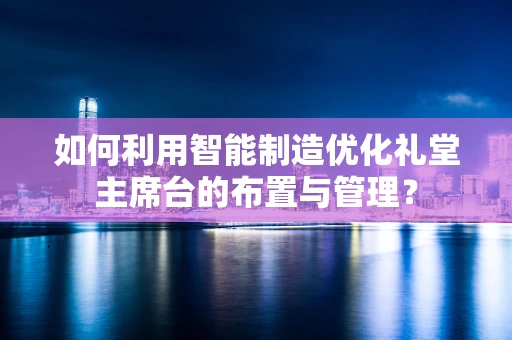 如何利用智能制造优化礼堂主席台的布置与管理？