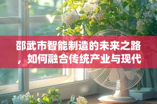 邵武市智能制造的未来之路，如何融合传统产业与现代技术？