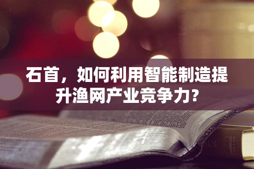 石首，如何利用智能制造提升渔网产业竞争力？