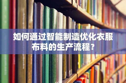 如何通过智能制造优化衣服布料的生产流程？