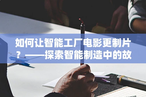 如何让智能工厂电影更制片？——探索智能制造中的故事叙述与视觉呈现