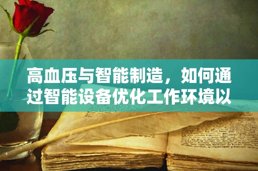 高血压与智能制造，如何通过智能设备优化工作环境以降低员工健康风险？