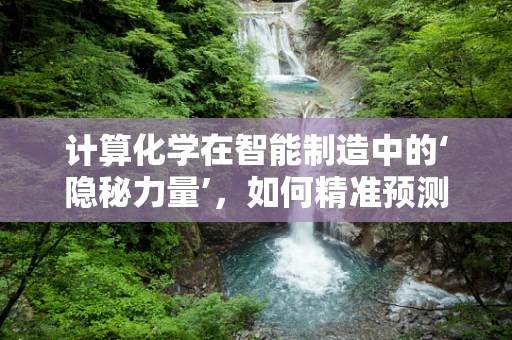 计算化学在智能制造中的‘隐秘力量’，如何精准预测与优化？