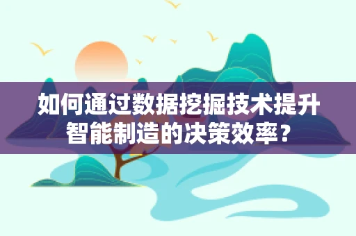 如何通过数据挖掘技术提升智能制造的决策效率？