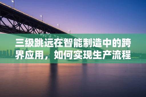 三级跳远在智能制造中的跨界应用，如何实现生产流程的飞跃式优化？