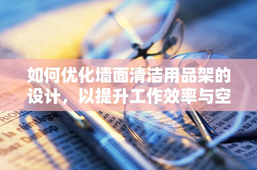 如何优化墙面清洁用品架的设计，以提升工作效率与空间利用？