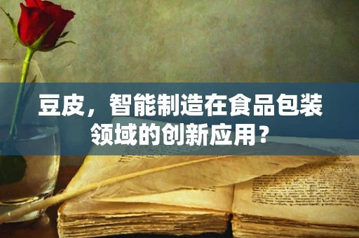 豆皮，智能制造在食品包装领域的创新应用？