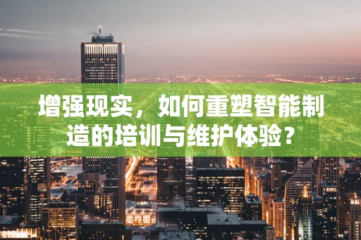 增强现实，如何重塑智能制造的培训与维护体验？