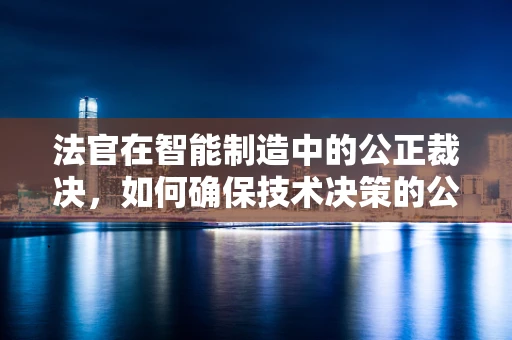 法官在智能制造中的公正裁决，如何确保技术决策的公平性？