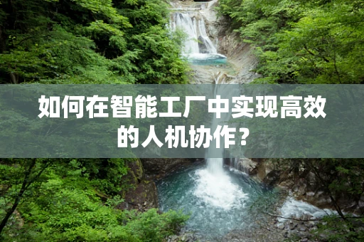 如何在智能工厂中实现高效的人机协作？
