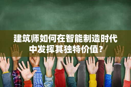 建筑师如何在智能制造时代中发挥其独特价值？