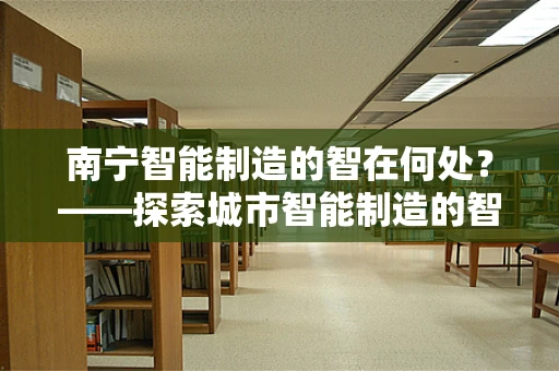 南宁智能制造的智在何处？——探索城市智能制造的智慧之路