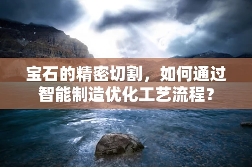 宝石的精密切割，如何通过智能制造优化工艺流程？