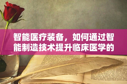 智能医疗装备，如何通过智能制造技术提升临床医学的精准度？