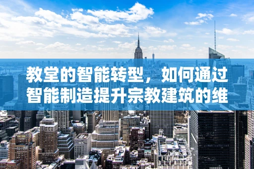 教堂的智能转型，如何通过智能制造提升宗教建筑的维护效率？