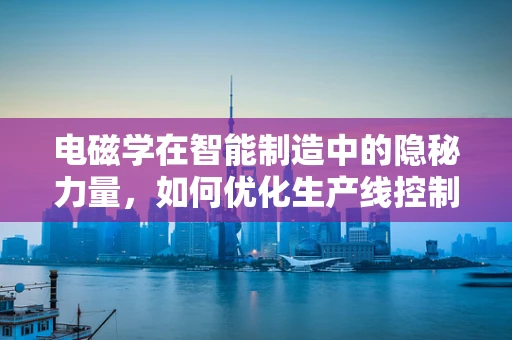 电磁学在智能制造中的隐秘力量，如何优化生产线控制？