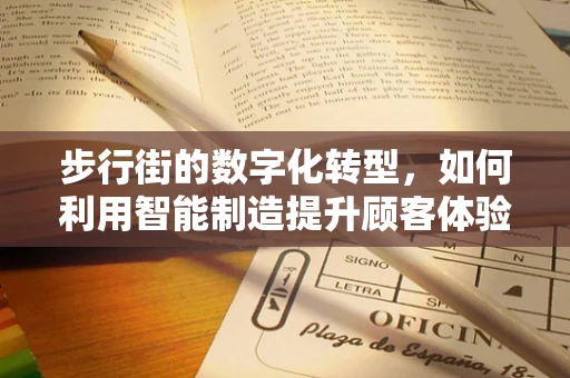 步行街的数字化转型，如何利用智能制造提升顾客体验？