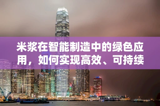 米浆在智能制造中的绿色应用，如何实现高效、可持续的加工？