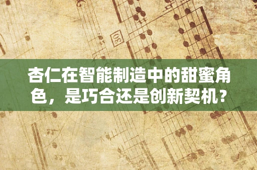 杏仁在智能制造中的甜蜜角色，是巧合还是创新契机？