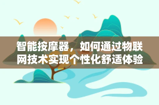 智能按摩器，如何通过物联网技术实现个性化舒适体验？