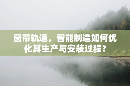 窗帘轨道，智能制造如何优化其生产与安装过程？