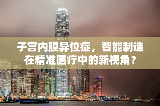 子宫内膜异位症，智能制造在精准医疗中的新视角？