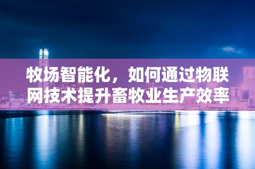牧场智能化，如何通过物联网技术提升畜牧业生产效率？