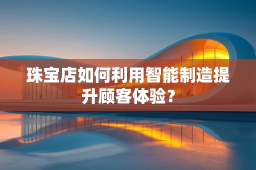 珠宝店如何利用智能制造提升顾客体验？