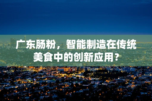 广东肠粉，智能制造在传统美食中的创新应用？